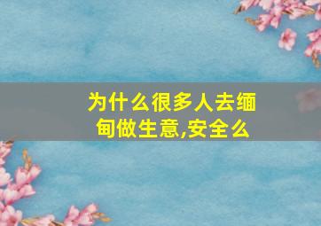 为什么很多人去缅甸做生意,安全么