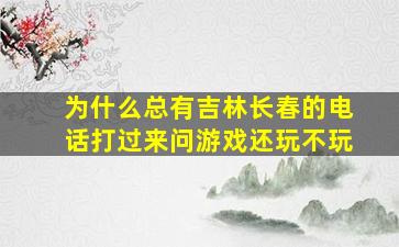 为什么总有吉林长春的电话打过来问游戏还玩不玩