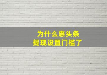 为什么惠头条提现设置门槛了