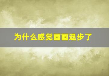 为什么感觉画画退步了