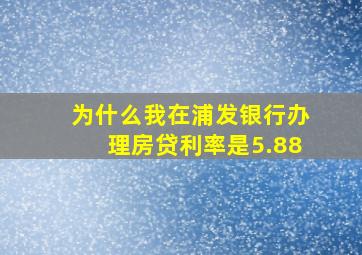 为什么我在浦发银行办理房贷利率是5.88