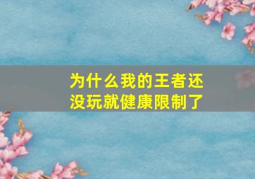 为什么我的王者还没玩就健康限制了