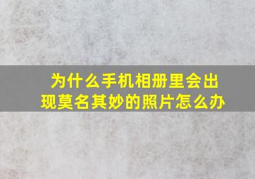 为什么手机相册里会出现莫名其妙的照片怎么办