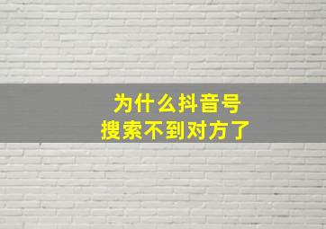 为什么抖音号搜索不到对方了