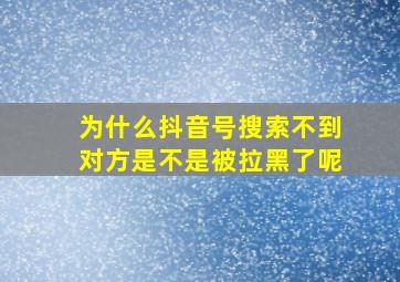 为什么抖音号搜索不到对方是不是被拉黑了呢