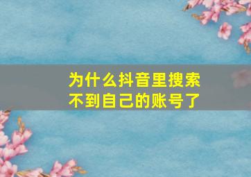 为什么抖音里搜索不到自己的账号了