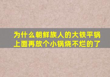 为什么朝鲜族人的大铁平锅上面再放个小锅烧不烂的了