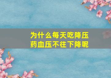 为什么每天吃降压药血压不往下降呢