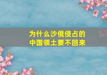 为什么沙俄侵占的中国领土要不回来