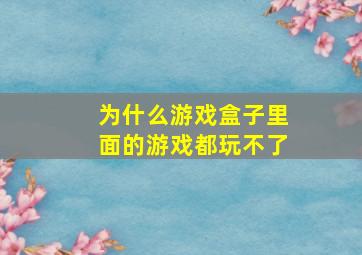 为什么游戏盒子里面的游戏都玩不了