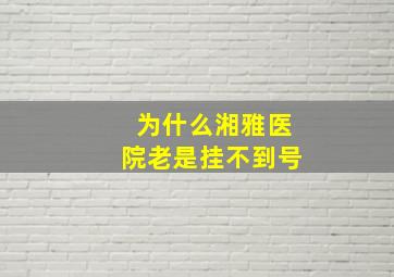 为什么湘雅医院老是挂不到号