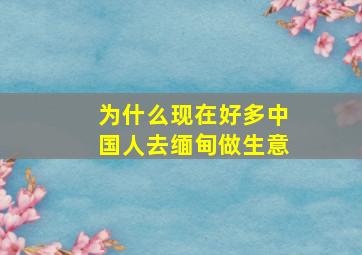 为什么现在好多中国人去缅甸做生意