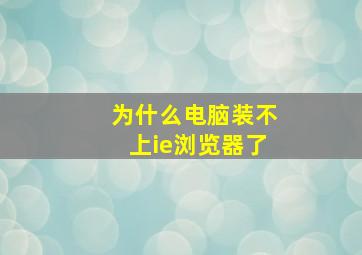 为什么电脑装不上ie浏览器了