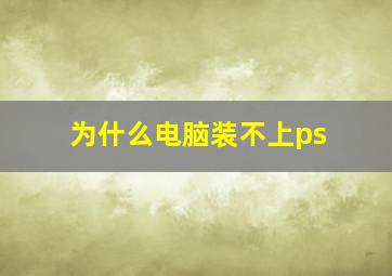 为什么电脑装不上ps