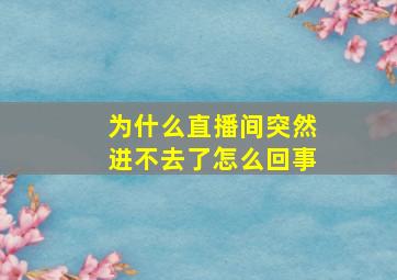 为什么直播间突然进不去了怎么回事