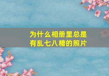 为什么相册里总是有乱七八糟的照片