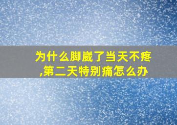 为什么脚崴了当天不疼,第二天特别痛怎么办