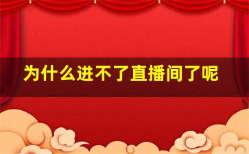 为什么进不了直播间了呢