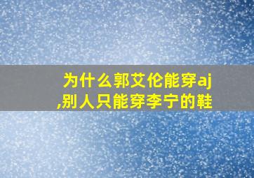 为什么郭艾伦能穿aj,别人只能穿李宁的鞋