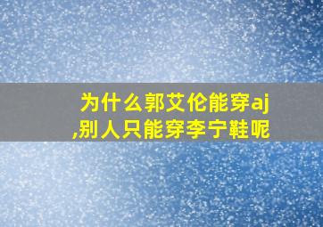 为什么郭艾伦能穿aj,别人只能穿李宁鞋呢