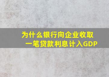 为什么银行向企业收取一笔贷款利息计入GDP