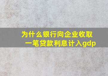 为什么银行向企业收取一笔贷款利息计入gdp