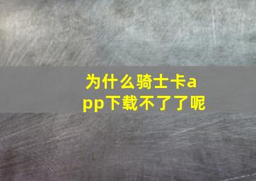 为什么骑士卡app下载不了了呢