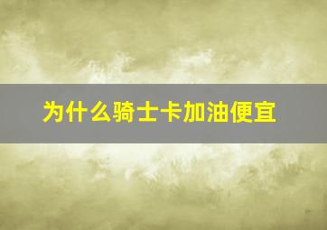 为什么骑士卡加油便宜