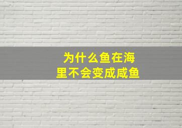 为什么鱼在海里不会变成咸鱼