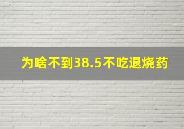 为啥不到38.5不吃退烧药