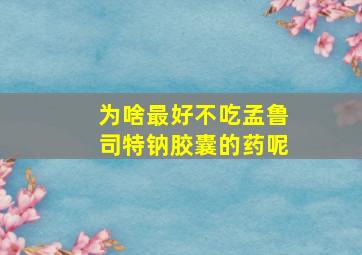 为啥最好不吃孟鲁司特钠胶囊的药呢