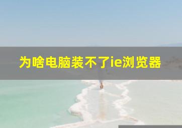 为啥电脑装不了ie浏览器