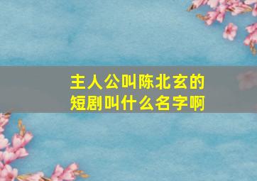 主人公叫陈北玄的短剧叫什么名字啊