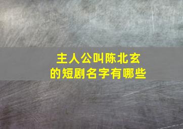 主人公叫陈北玄的短剧名字有哪些