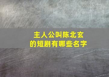 主人公叫陈北玄的短剧有哪些名字