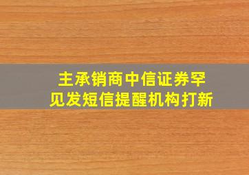 主承销商中信证券罕见发短信提醒机构打新