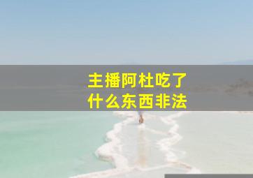 主播阿杜吃了什么东西非法