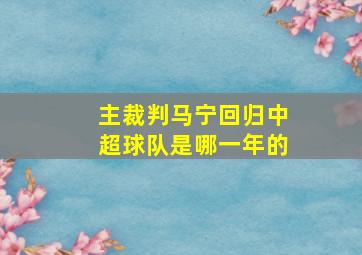 主裁判马宁回归中超球队是哪一年的