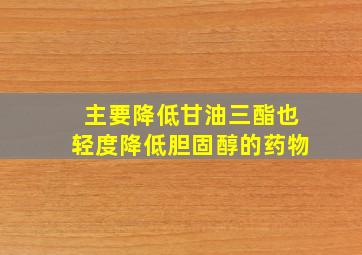 主要降低甘油三酯也轻度降低胆固醇的药物