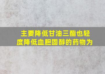 主要降低甘油三酯也轻度降低血胆固醇的药物为