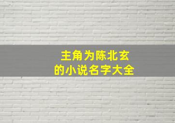 主角为陈北玄的小说名字大全