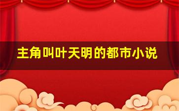 主角叫叶天明的都市小说