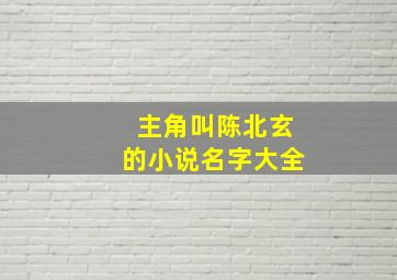 主角叫陈北玄的小说名字大全