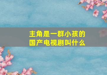 主角是一群小孩的国产电视剧叫什么