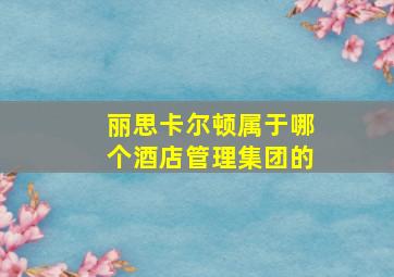 丽思卡尔顿属于哪个酒店管理集团的