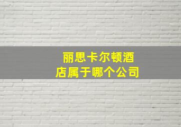 丽思卡尔顿酒店属于哪个公司