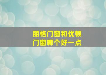 丽格门窗和优顿门窗哪个好一点