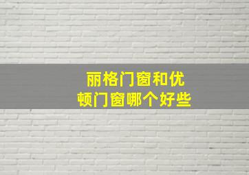 丽格门窗和优顿门窗哪个好些