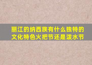 丽江的纳西族有什么独特的文化特色火把节还是泼水节