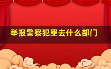 举报警察犯罪去什么部门